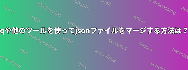 jqや他のツールを使ってjsonファイルをマージする方法は？