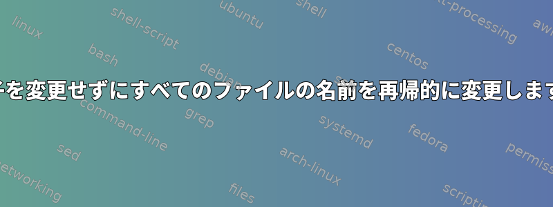 拡張子を変更せずにすべてのファイルの名前を再帰的に変更しますか？