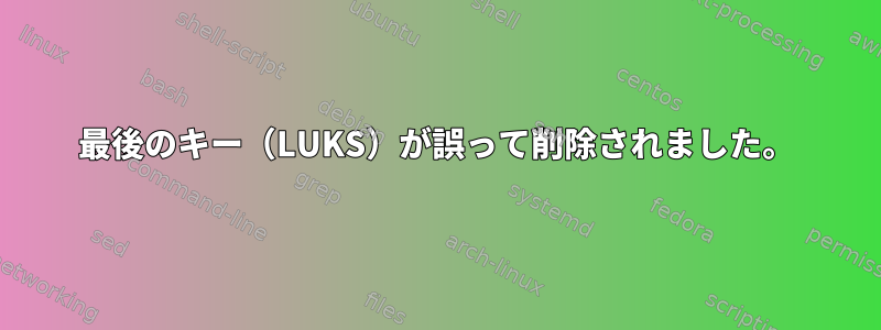 最後のキー（LUKS）が誤って削除されました。