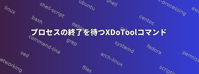 プロセスの終了を待つXDoToolコマンド