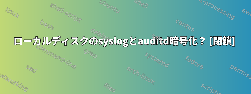 ローカルディスクのsyslogとauditd暗号化？ [閉鎖]