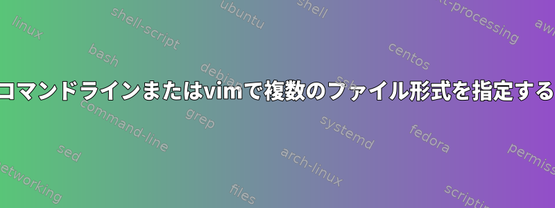 コマンドラインまたはvimで複数のファイル形式を指定する