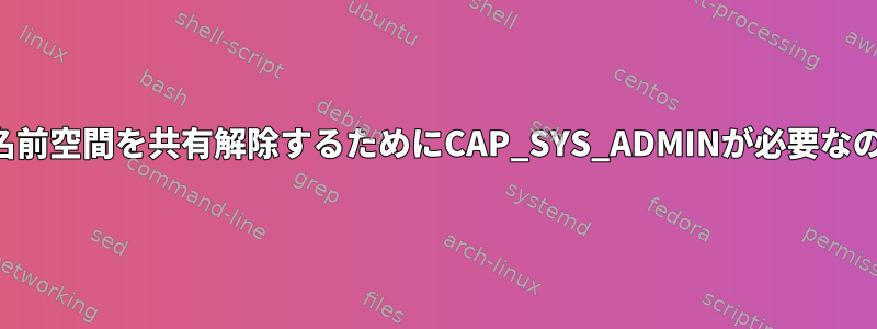 マウントされた名前空間を共有解除するためにCAP_SYS_ADMINが必要なのはなぜですか？