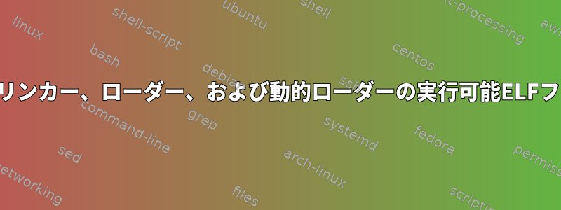 静的リンカー、動的リンカー、ローダー、および動的ローダーの実行可能ELFファイルは何ですか？