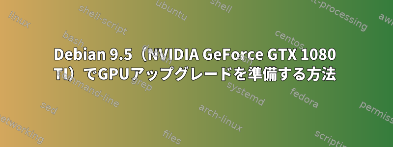 Debian 9.5（NVIDIA GeForce GTX 1080 TI）でGPUアップグレードを準備する方法