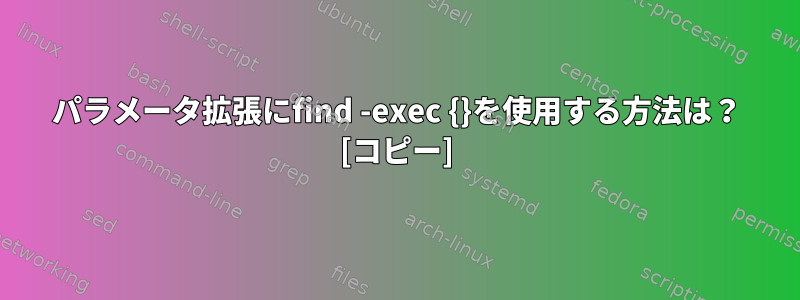 パラメータ拡張にfind -exec {}を使用する方法は？ [コピー]