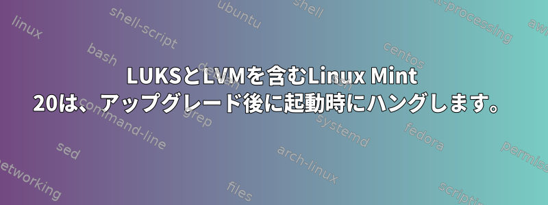 LUKSとLVMを含むLinux Mint 20は、アップグレード後に起動時にハングします。