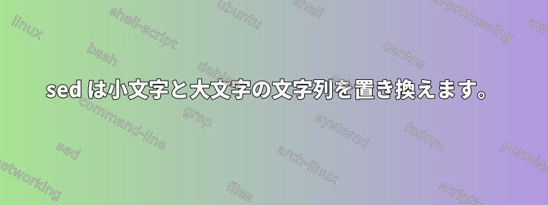 sed は小文字と大文字の文字列を置き換えます。