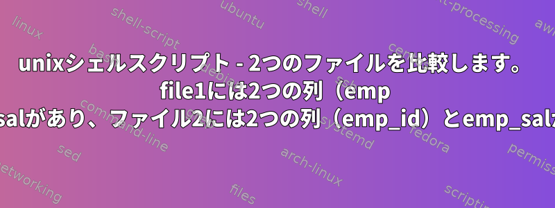 unixシェルスクリプト - 2つのファイルを比較します。 file1には2つの列（emp id）とemp_salがあり、ファイル2には2つの列（emp_id）とemp_salがあります。