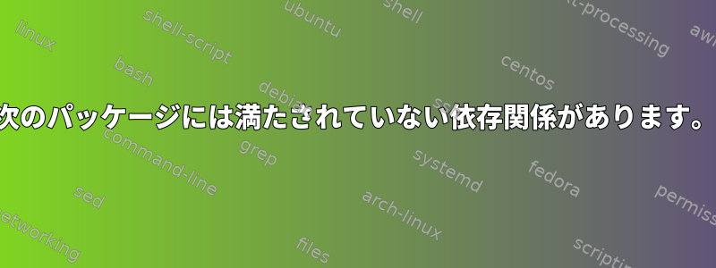 次のパッケージには満たされていない依存関係があります。