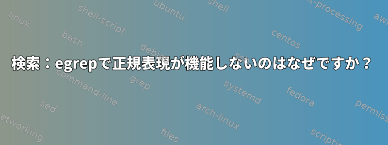 検索：egrepで正規表現が機能しないのはなぜですか？