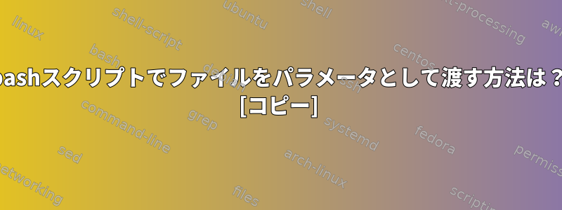 bashスクリプトでファイルをパラメータとして渡す方法は？ [コピー]