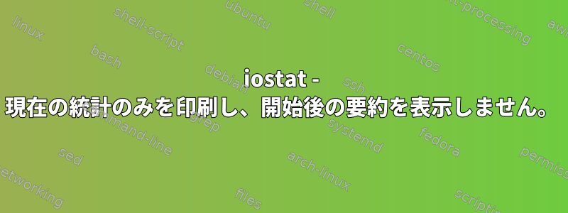 iostat - 現在の統計のみを印刷し、開始後の要約を表示しません。