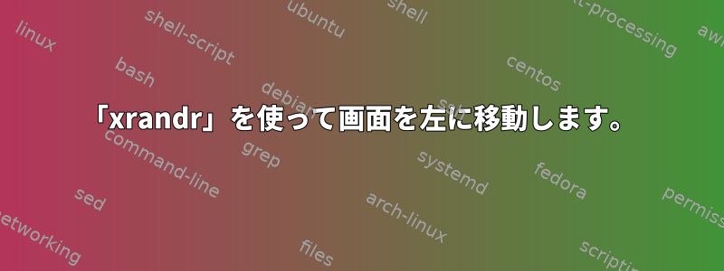 「xrandr」を使って画面を左に移動します。