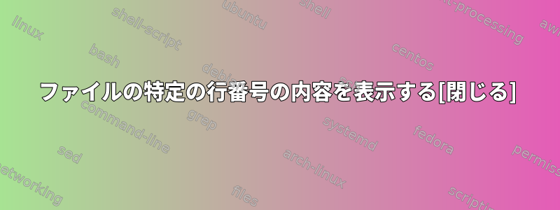 ファイルの特定の行番号の内容を表示する[閉じる]