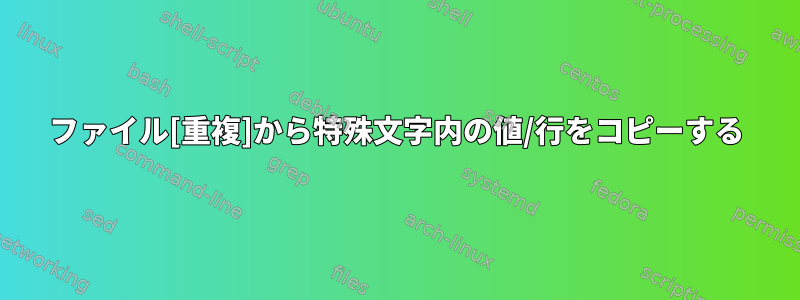 ファイル[重複]から特殊文字内の値/行をコピーする