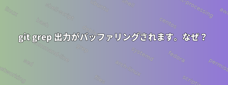 git grep 出力がバッファリングされます。なぜ？