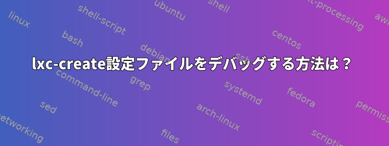 lxc-create設定ファイルをデバッグする方法は？