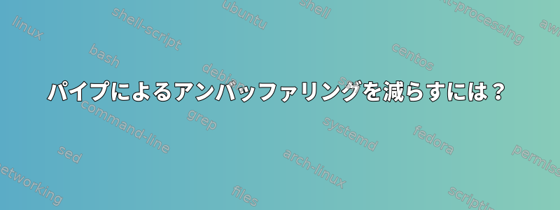 パイプによるアンバッファリングを減らすには？