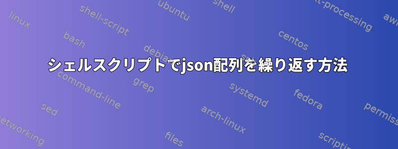 シェルスクリプトでjson配列を繰り返す方法