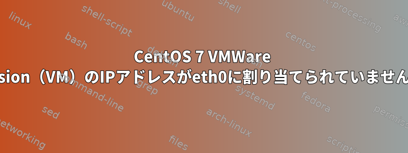 CentOS 7 VMWare Fusion（VM）のIPアドレスがeth0に割り当てられていません。