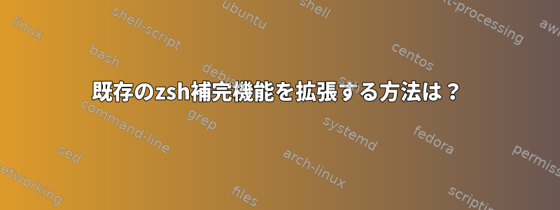 既存のzsh補完機能を拡張する方法は？