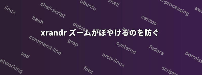 xrandr ズームがぼやけるのを防ぐ