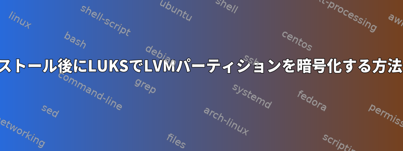 インストール後にLUKSでLVMパーティションを暗号化する方法は？