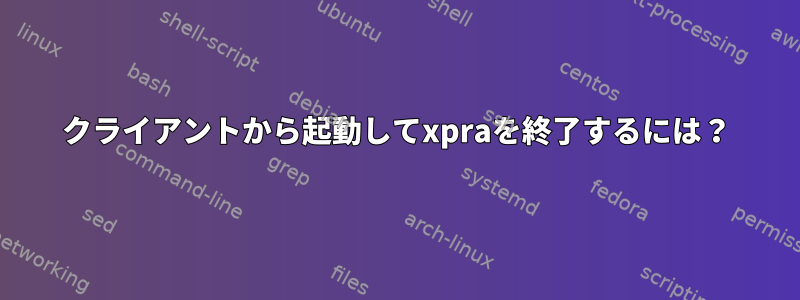 クライアントから起動してxpraを終了するには？