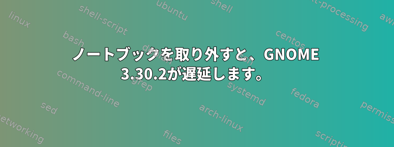 ノートブックを取り外すと、GNOME 3.30.2が遅延します。