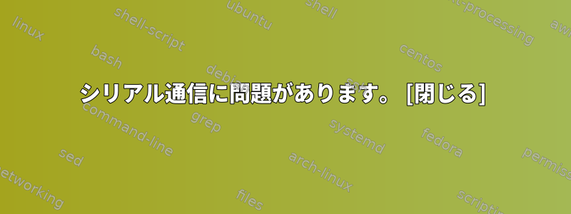 シリアル通信に問題があります。 [閉じる]