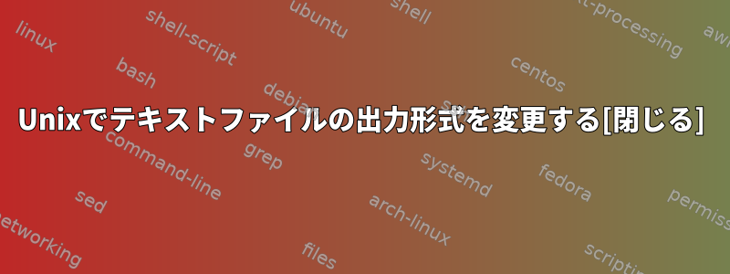 Unixでテキストファイルの出力形式を変更する[閉じる]