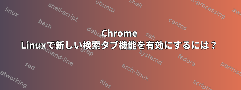 Chrome Linuxで新しい検索タブ機能を有効にするには？