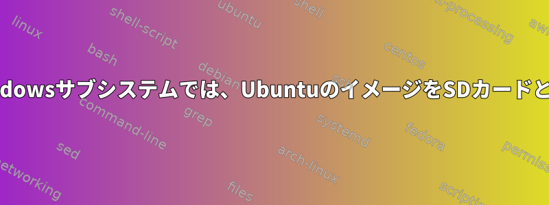 Linux用Windowsサブシステムでは、UbuntuのイメージをSDカードとして「dd」