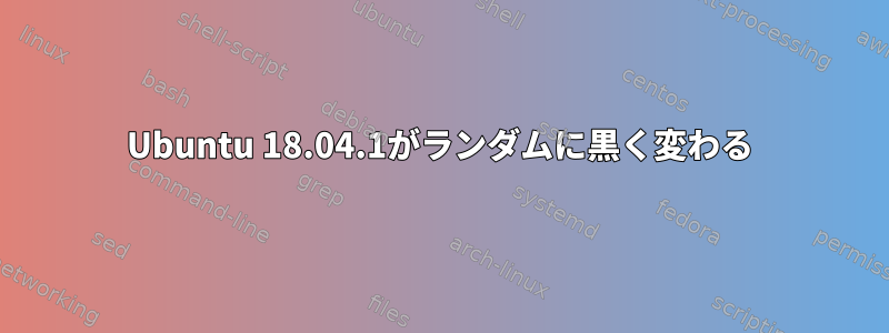 Ubuntu 18.04.1がランダムに黒く変わる