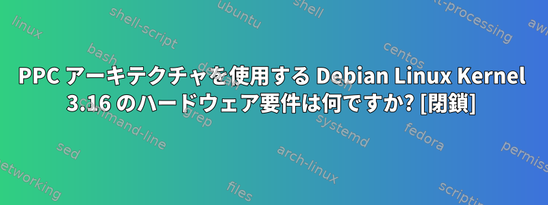 PPC アーキテクチャを使用する Debian Linux Kernel 3.16 のハードウェア要件は何ですか? [閉鎖]