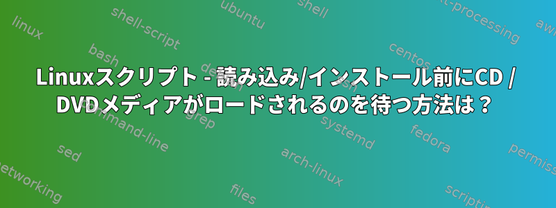 Linuxスクリプト - 読み込み/インストール前にCD / DVDメディアがロードされるのを待つ方法は？