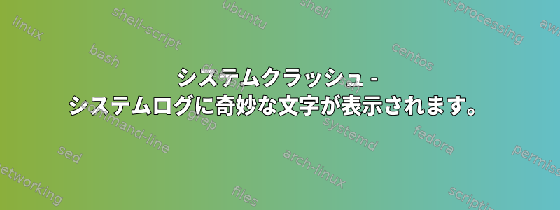 システムクラッシュ - システムログに奇妙な文字が表示されます。