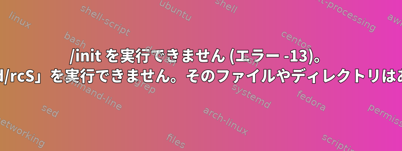 /init を実行できません (エラー -13)。 「/etc/init.d/rcS」を実行できません。そのファイルやディレクトリはありません。