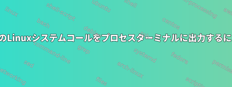 カーネルログの代わりに私のLinuxシステムコールをプロセスターミナルに出力するにはどうすればよいですか？