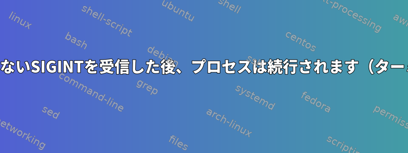 キャプチャされていないSIGINTを受信した後、プロセスは続行されます（ターミナルでCtrl-C）。