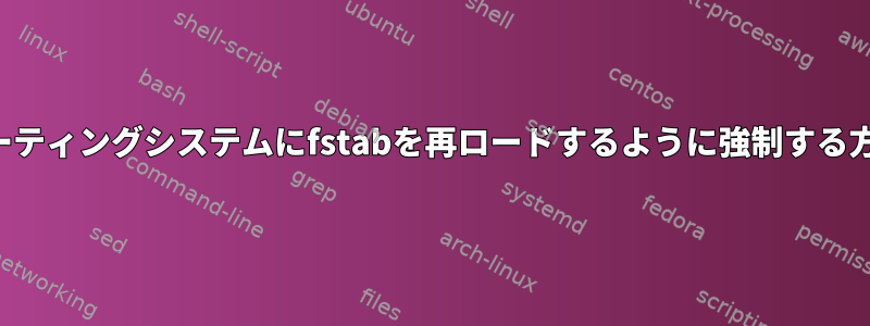 オペレーティングシステムにfstabを再ロードするように強制する方法は？