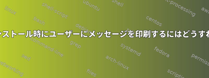 パッケージのインストール時にユーザーにメッセージを印刷するにはどうすればよいですか？