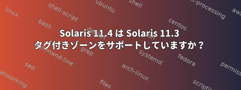 Solaris 11.4 は Solaris 11.3 タグ付きゾーンをサポートしていますか？