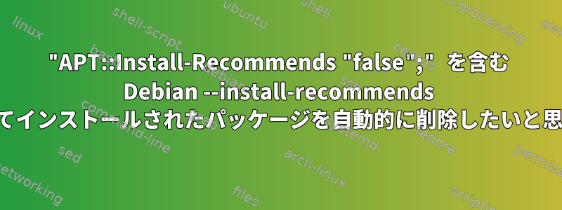 "APT::Install-Recommends "false";" を含む Debian --install-recommends を使用してインストールされたパッケージを自動的に削除したいと思います。