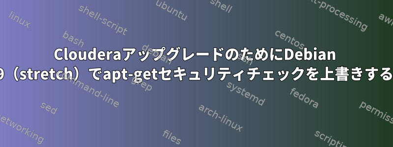 ClouderaアップグレードのためにDebian 9（stretch）でapt-getセキュリティチェックを上書きする