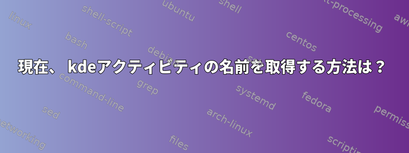 現在、 kdeアクティビティの名前を取得する方法は？