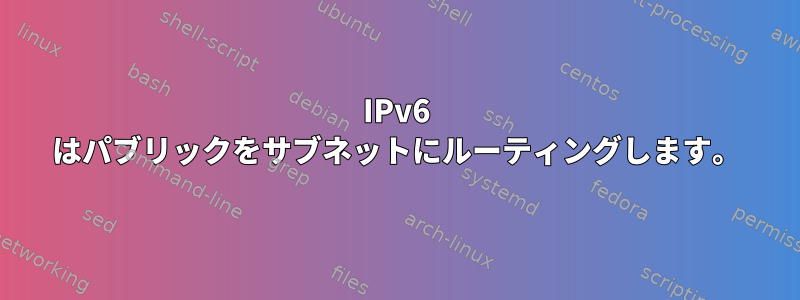 IPv6 はパブリックをサブネットにルーティングします。