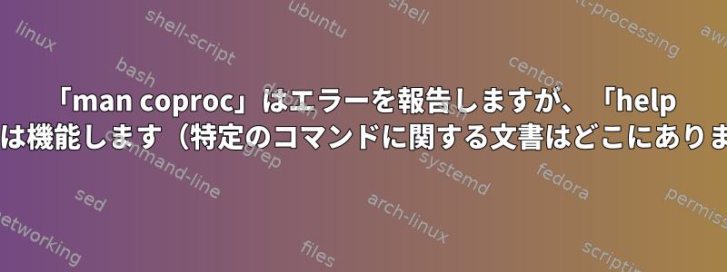 「man coproc」はエラーを報告しますが、「help coproc」は機能します（特定のコマンドに関する文書はどこにありますか？）