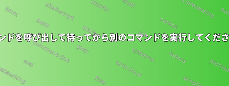 コマンドを呼び出して待ってから別のコマンドを実行してください。